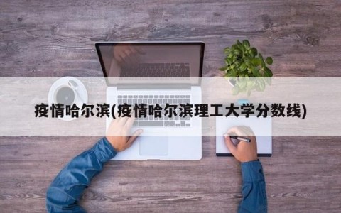 疫情哈尔滨(疫情哈尔滨理工大学分数线)