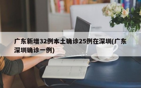 广东新增32例本土确诊25例在深圳(广东深圳确诊一例)