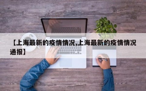 【上海最新的疫情情况,上海最新的疫情情况通报】