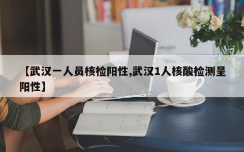 【武汉一人员核检阳性,武汉1人核酸检测呈阳性】