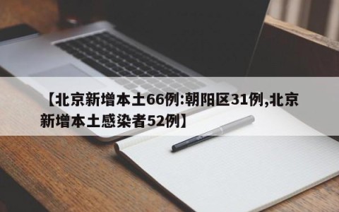 【北京新增本土66例:朝阳区31例,北京新增本土感染者52例】