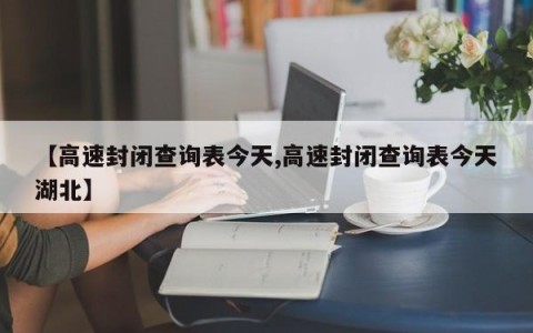 【高速封闭查询表今天,高速封闭查询表今天湖北】