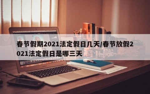 春节假期2021法定假日几天/春节放假2021法定假日是哪三天