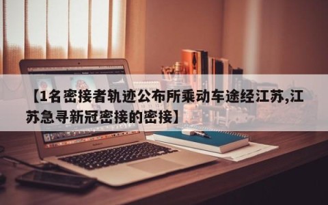 【1名密接者轨迹公布所乘动车途经江苏,江苏急寻新冠密接的密接】