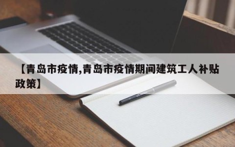 【青岛市疫情,青岛市疫情期间建筑工人补贴政策】