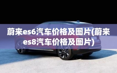 蔚来es6汽车价格及图片(蔚来es8汽车价格及图片)