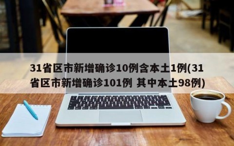 31省区市新增确诊10例含本土1例(31省区市新增确诊101例 其中本土98例)