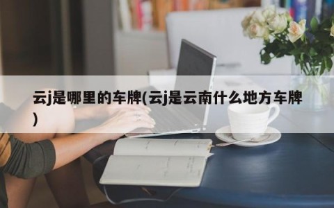 云j是哪里的车牌(云j是云南什么地方车牌)