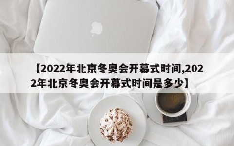 【2022年北京冬奥会开幕式时间,2022年北京冬奥会开幕式时间是多少】