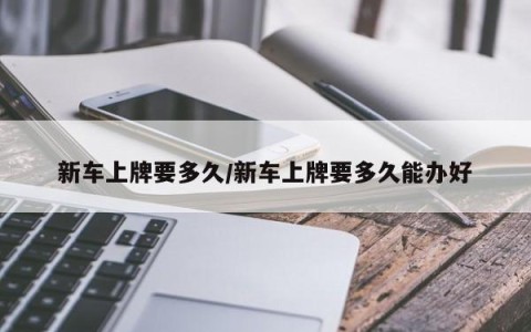 新车上牌要多久/新车上牌要多久能办好