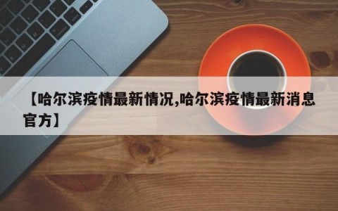 【哈尔滨疫情最新情况,哈尔滨疫情最新消息官方】
