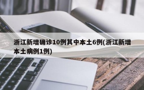 浙江新增确诊10例其中本土6例(浙江新增本土病例1例)