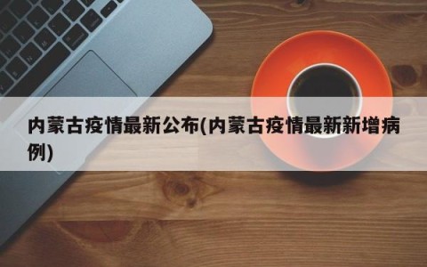 内蒙古疫情最新公布(内蒙古疫情最新新增病例)