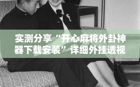 实测分享“开心麻将外卦神器下载安装”详细外挂透视辅助软件教程