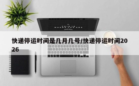 快递停运时间是几月几号/快递停运时间2026