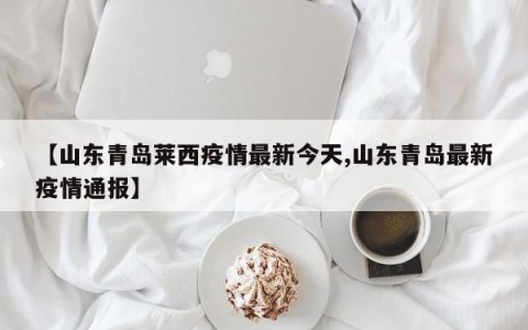 【山东青岛莱西疫情最新今天,山东青岛最新疫情通报】