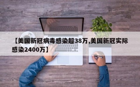 【美国新冠病毒感染超38万,美国新冠实际感染2400万】