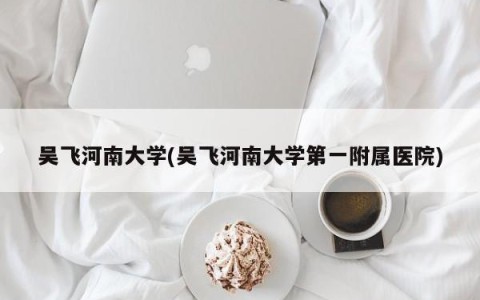 吴飞河南大学(吴飞河南大学第一附属医院)