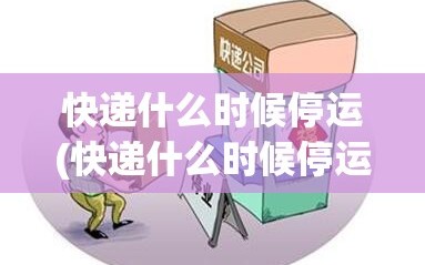 快递什么时候停运(快递什么时候停运2025春节)