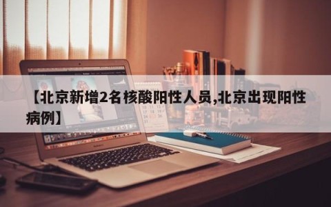 【北京新增2名核酸阳性人员,北京出现阳性病例】