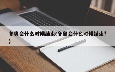 冬奥会什么时候结束(冬奥会什么时候结束?)