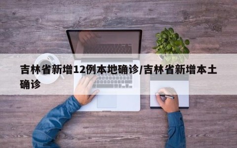 吉林省新增12例本地确诊/吉林省新增本土确诊
