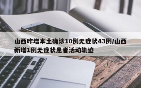 山西昨增本土确诊10例无症状43例/山西新增1例无症状患者活动轨迹