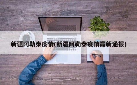 新疆阿勒泰疫情(新疆阿勒泰疫情最新通报)