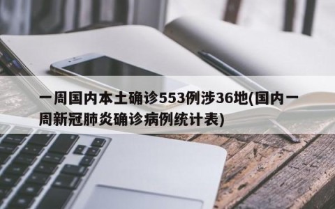 一周国内本土确诊553例涉36地(国内一周新冠肺炎确诊病例统计表)
