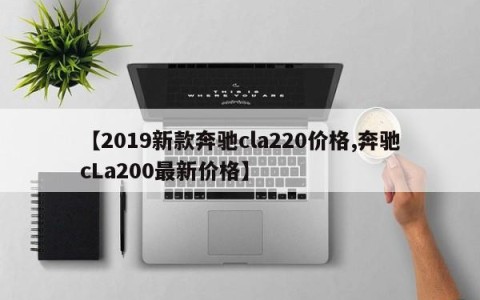 【2019新款奔驰cla220价格,奔驰cLa200最新价格】