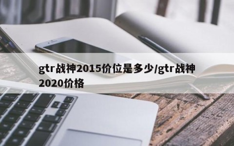 gtr战神2015价位是多少/gtr战神2020价格