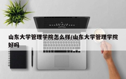 山东大学管理学院怎么样/山东大学管理学院好吗