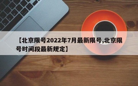 【北京限号2022年7月最新限号,北京限号时间段最新规定】