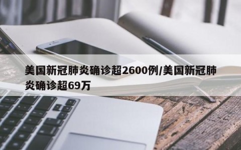 美国新冠肺炎确诊超2600例/美国新冠肺炎确诊超69万