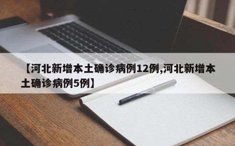 【河北新增本土确诊病例12例,河北新增本土确诊病例5例】