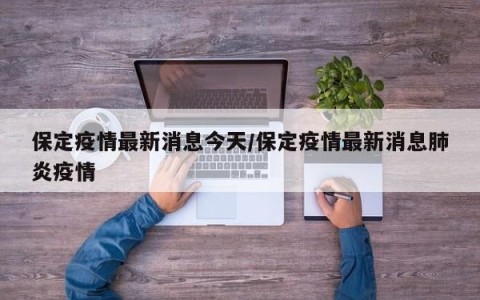 保定疫情最新消息今天/保定疫情最新消息肺炎疫情