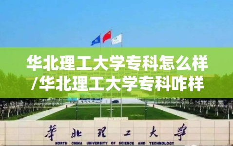 华北理工大学专科怎么样/华北理工大学专科咋样