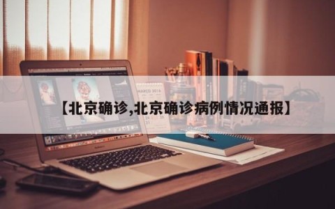 【北京确诊,北京确诊病例情况通报】