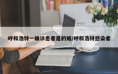 呼和浩特一确诊患者是的姐/呼和浩特感染者