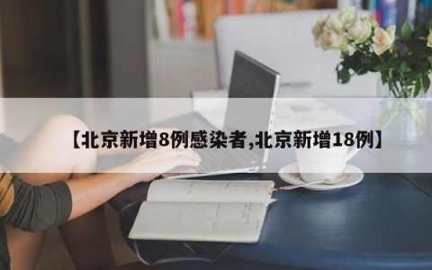 【北京新增8例感染者,北京新增18例】