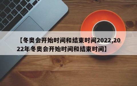 【冬奥会开始时间和结束时间2022,2022年冬奥会开始时间和结束时间】