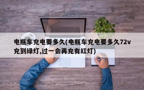 电瓶车充电要多久(电瓶车充电要多久72v充到绿灯,过一会再充有红灯)