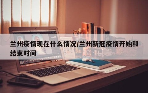 兰州疫情现在什么情况/兰州新冠疫情开始和结束时间