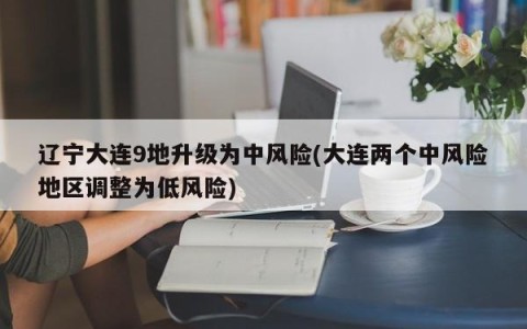 辽宁大连9地升级为中风险(大连两个中风险地区调整为低风险)