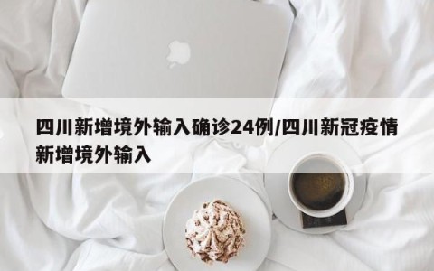 四川新增境外输入确诊24例/四川新冠疫情新增境外输入