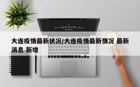 大连疫情最新状况/大连疫情最新情况 最新消息 新增
