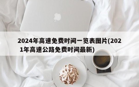 2024年高速免费时间一览表图片(202 1年高速公路免费时间最新)