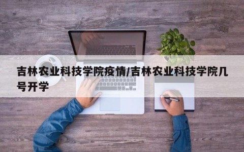 吉林农业科技学院疫情/吉林农业科技学院几号开学