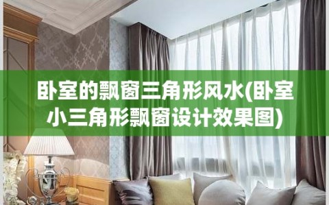 卧室的飘窗三角形风水(卧室小三角形飘窗设计效果图)
