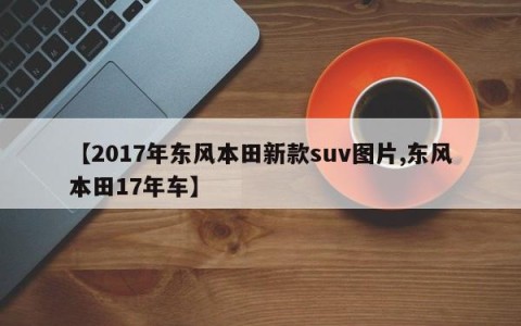 【2017年东风本田新款suv图片,东风本田17年车】